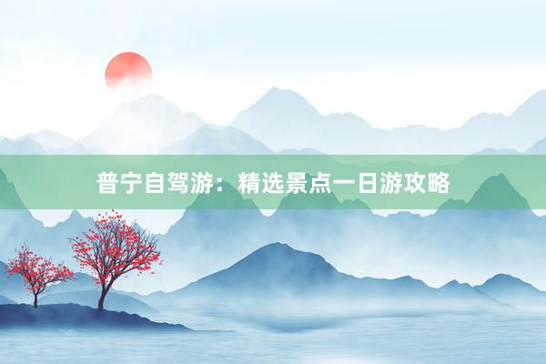 普宁自驾游：精选景点一日游攻略