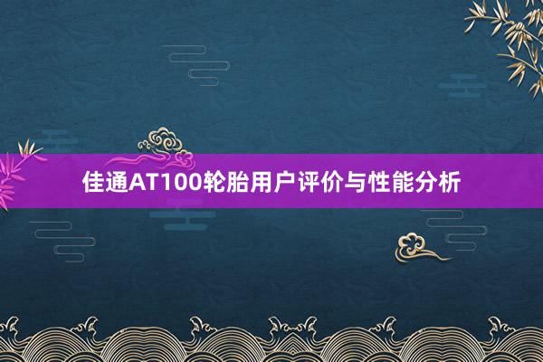 佳通AT100轮胎用户评价与性能分析