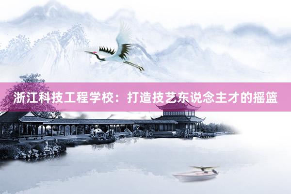 浙江科技工程学校：打造技艺东说念主才的摇篮
