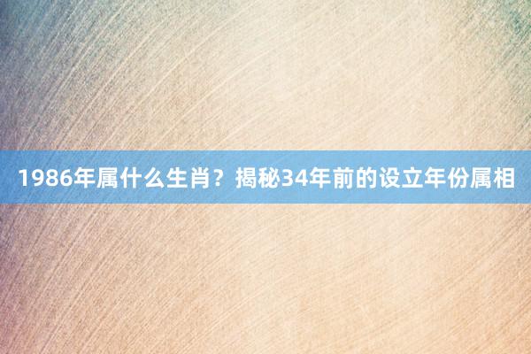 1986年属什么生肖？揭秘34年前的设立年份属相