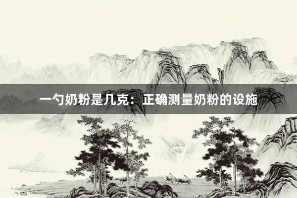 一勺奶粉是几克：正确测量奶粉的设施