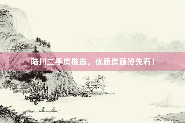 陆川二手房推选，优质房源抢先看！