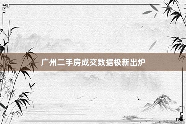 广州二手房成交数据极新出炉