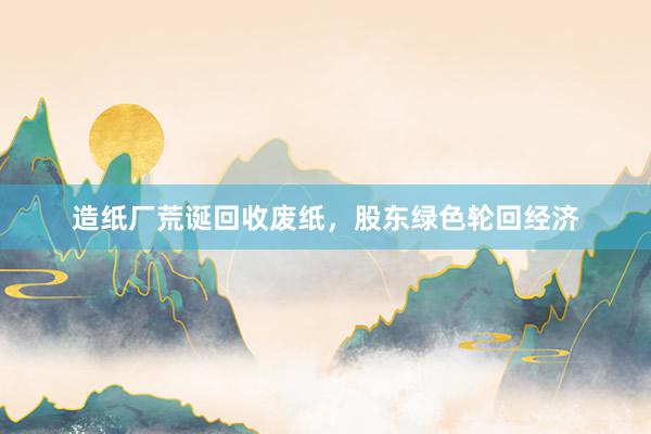 造纸厂荒诞回收废纸，股东绿色轮回经济