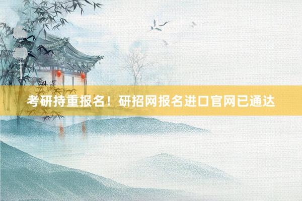 考研持重报名！研招网报名进口官网已通达