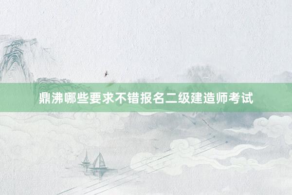 鼎沸哪些要求不错报名二级建造师考试