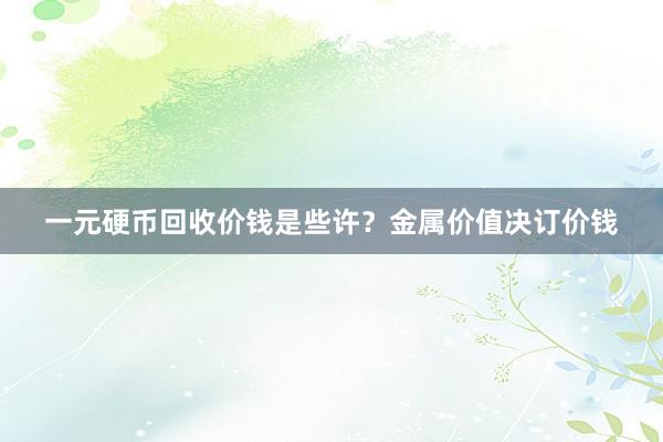 一元硬币回收价钱是些许？金属价值决订价钱